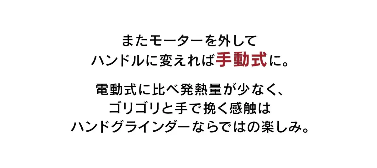 モーターを外してハンドルに付け替えることで手動式として使用でき、電動式に比べて発熱量が少ない。手でゴリゴリと挽く感触がハンドグラインダー特有の楽しみ方であることを説明しています。